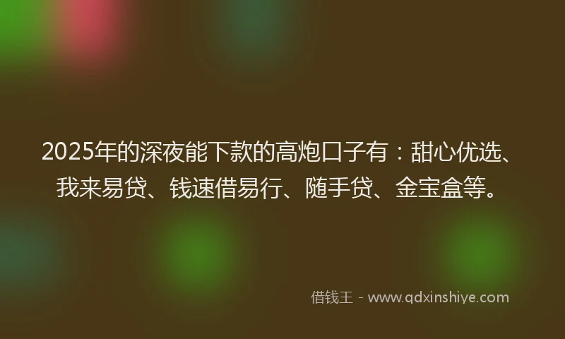 2025年的深夜能下款的高炮口子有：甜心优选、我来易贷、钱速借易行、随手贷、金宝盒等。
