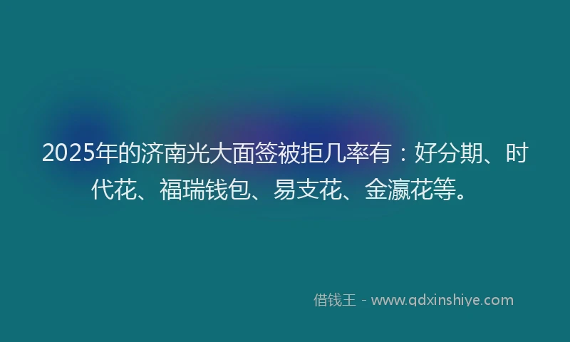 2025年的济南光大面签被拒几率有：好分期、时代花、福瑞钱包、易支花、金瀛花等。