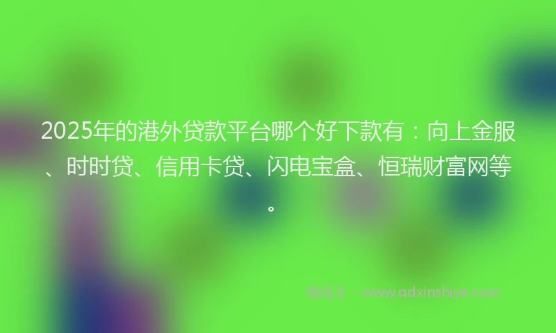 2025年的港外贷款平台哪个好下款有：向上金服、时时贷、信用卡贷、闪电宝盒、恒瑞财富网等。