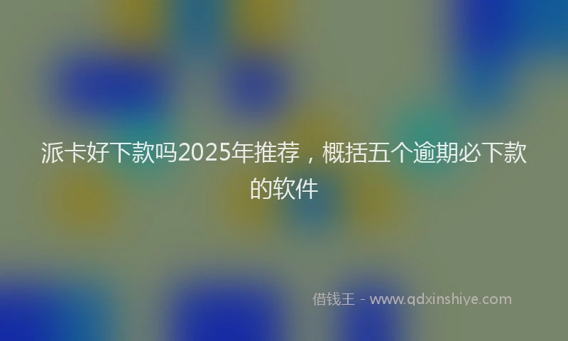 派卡好下款吗2025年推荐，概括五个逾期必下款的软件