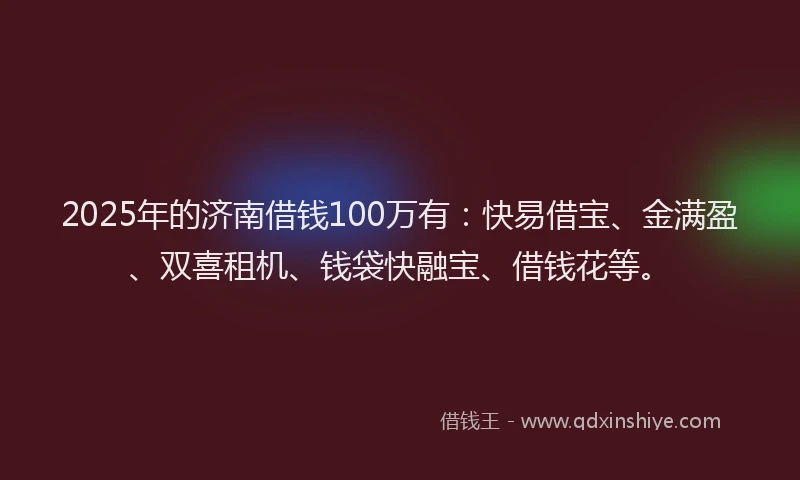 2025年的济南借钱100万有：快易借宝、金满盈、双喜租机、钱袋快融宝、借钱花等。