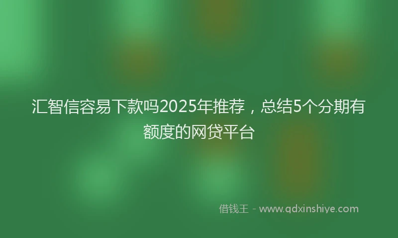 汇智信容易下款吗2025年推荐，总结5个分期有额度的网贷平台