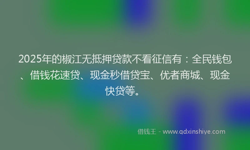 2025年的椒江无抵押贷款不看征信有：全民钱包、借钱花速贷、现金秒借贷宝、优者商城、现金快贷等。