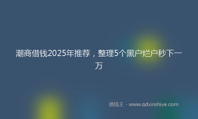 潮商借钱2025年推荐，整理5个黑户烂户秒下一万