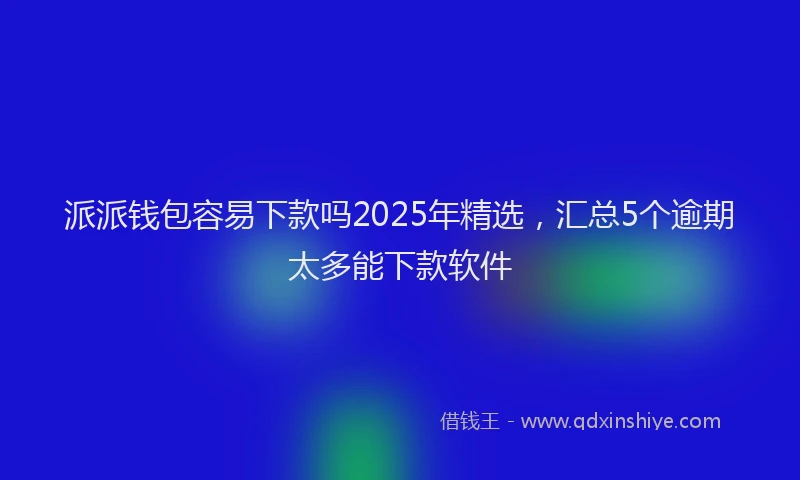 派派钱包容易下款吗2025年精选，汇总5个逾期太多能下款软件