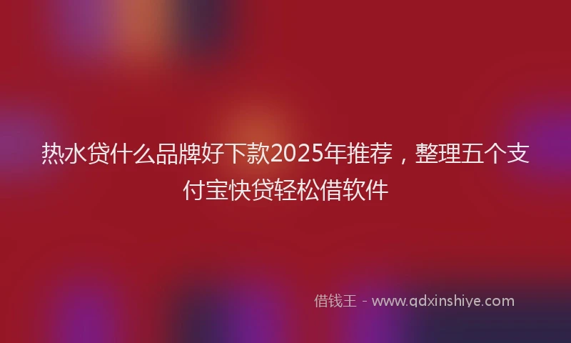 热水贷什么品牌好下款2025年推荐，整理五个支付宝快贷轻松借软件