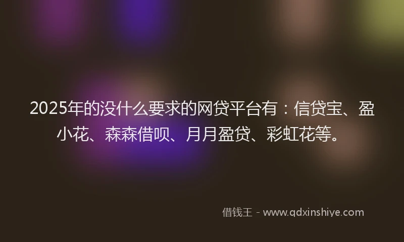 2025年的没什么要求的网贷平台有：信贷宝、盈小花、森森借呗、月月盈贷、彩虹花等。