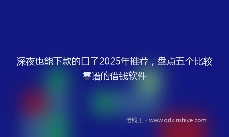 深夜也能下款的口子2025年推荐，盘点五个比较靠谱的借钱软件
