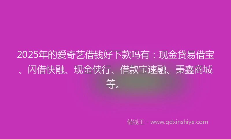 2025年的爱奇艺借钱好下款吗有：现金贷易借宝、闪借快融、现金侠行、借款宝速融、秉鑫商城等。