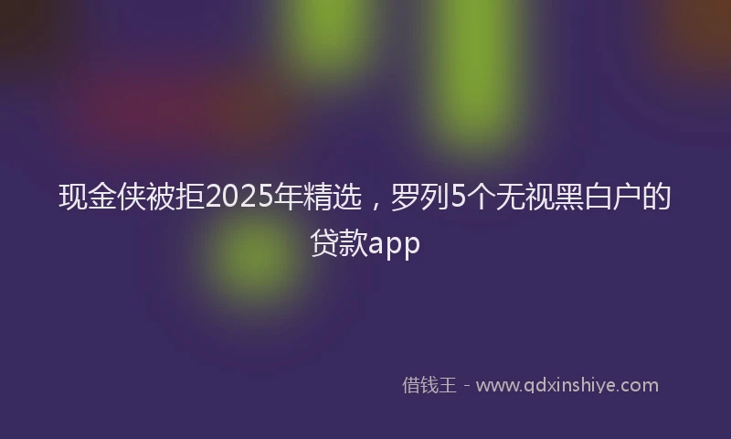 现金侠被拒2025年精选，罗列5个无视黑白户的贷款app