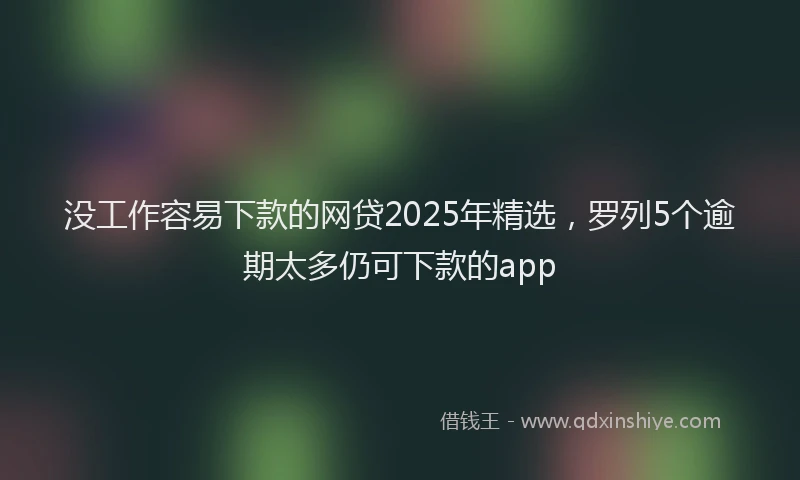 没工作容易下款的网贷2025年精选，罗列5个逾期太多仍可下款的app