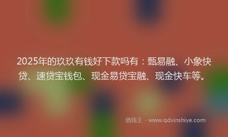 2025年的玖玖有钱好下款吗有：甄易融、小象快贷、速贷宝钱包、现金易贷宝融、现金快车等。