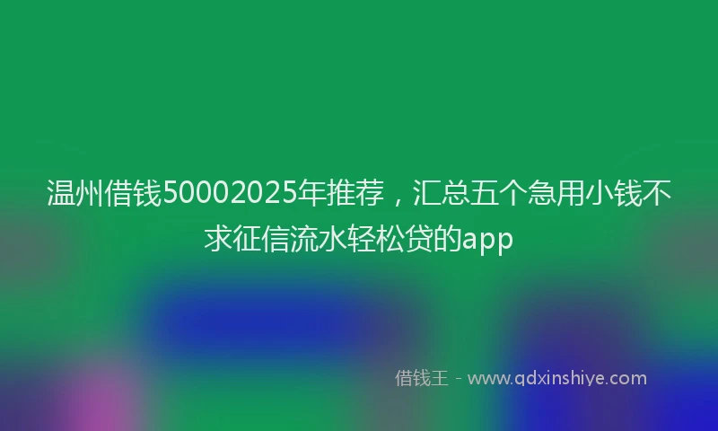 温州借钱50002025年推荐，汇总五个急用小钱不求征信流水轻松贷的app