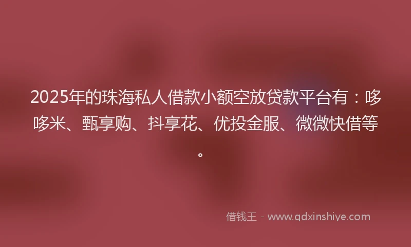 2025年的珠海私人借款小额空放贷款平台有：哆哆米、甄享购、抖享花、优投金服、微微快借等。