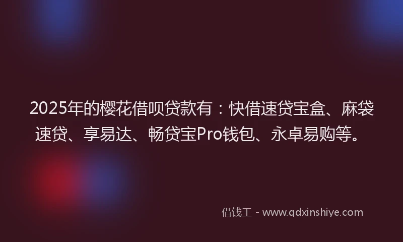 2025年的樱花借呗贷款有：快借速贷宝盒、麻袋速贷、享易达、畅贷宝Pro钱包、永卓易购等。
