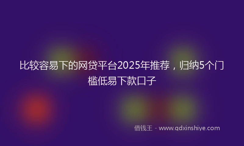 比较容易下的网贷平台2025年推荐，归纳5个门槛低易下款口子