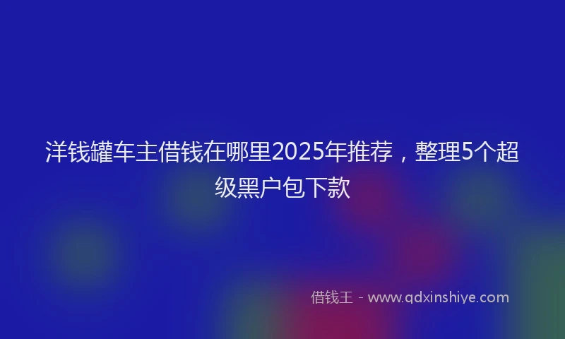 洋钱罐车主借钱在哪里2025年推荐，整理5个超级黑户包下款