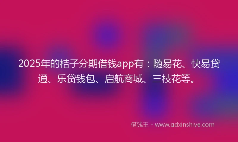 2025年的桔子分期借钱app有：随易花、快易贷通、乐贷钱包、启航商城、三枝花等。