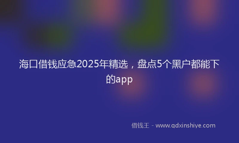 海口借钱应急2025年精选，盘点5个黑户都能下的app