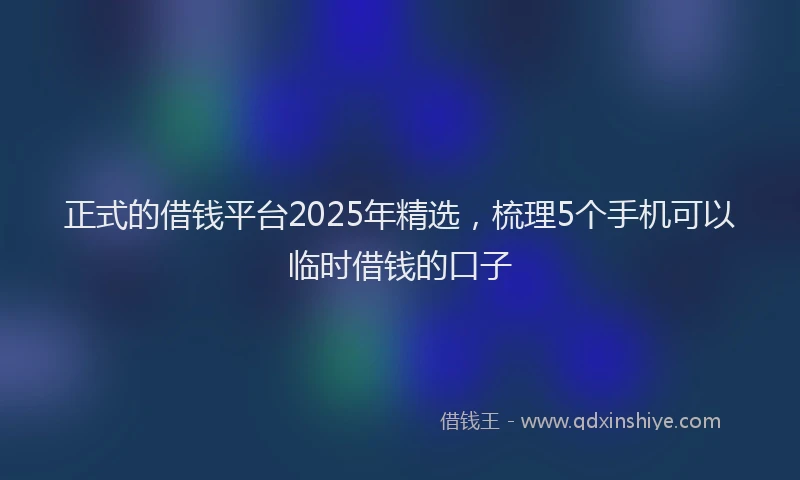 正式的借钱平台2025年精选，梳理5个手机可以临时借钱的口子