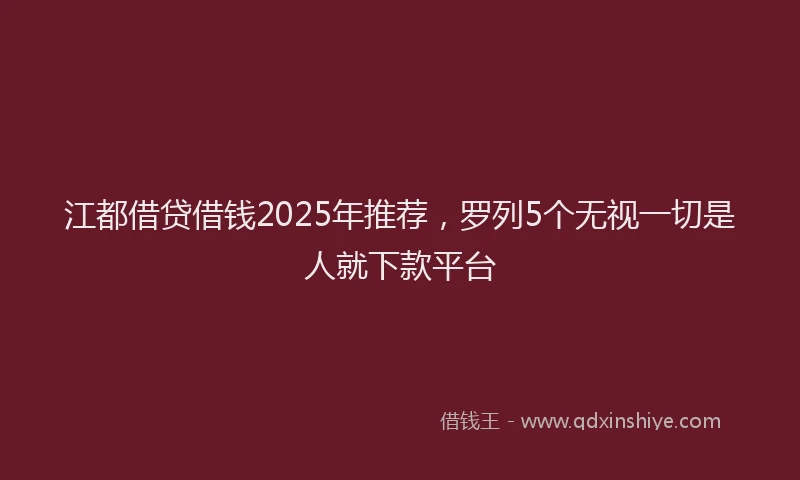江都借贷借钱2025年推荐，罗列5个无视一切是人就下款平台