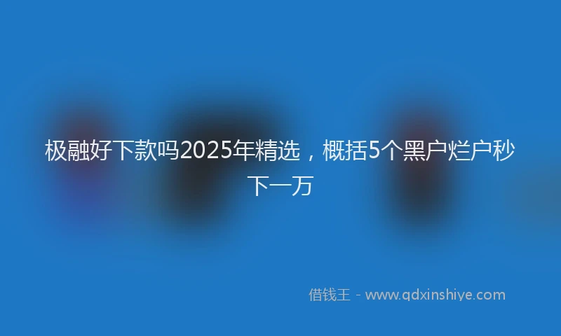 极融好下款吗2025年精选，概括5个黑户烂户秒下一万