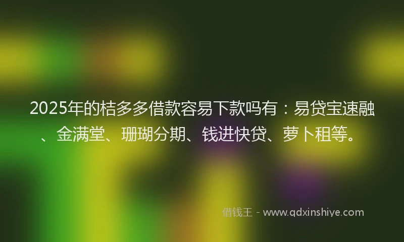 2025年的桔多多借款容易下款吗有：易贷宝速融、金满堂、珊瑚分期、钱进快贷、萝卜租等。