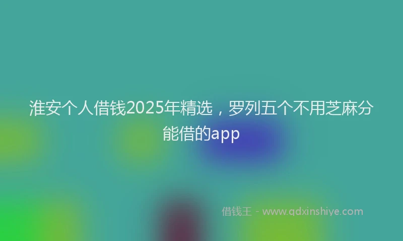 淮安个人借钱2025年精选，罗列五个不用芝麻分能借的app