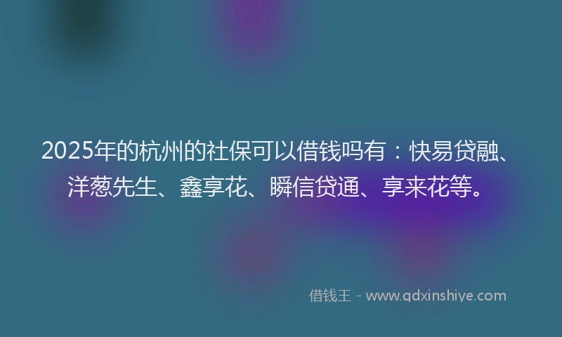 2025年的杭州的社保可以借钱吗有：快易贷融、洋葱先生、鑫享花、瞬信贷通、享来花等。