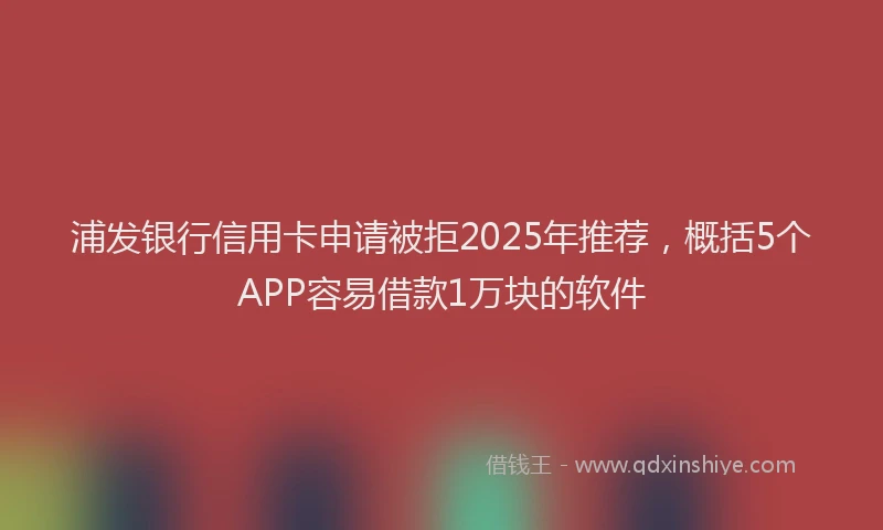 浦发银行信用卡申请被拒2025年推荐，概括5个APP容易借款1万块的软件