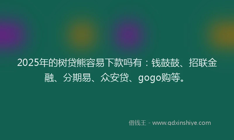 2025年的树贷熊容易下款吗有：钱鼓鼓、招联金融、分期易、众安贷、gogo购等。