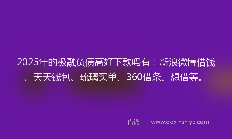 2025年的极融负债高好下款吗有：新浪微博借钱、天天钱包、琉璃买单、360借条、想借等。