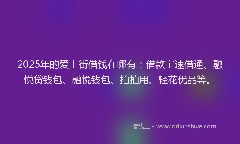 2025年的爱上街借钱在哪有：借款宝速借通、融悦贷钱包、融悦钱包、拍拍用、轻花优品等。