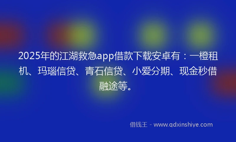 2025年的江湖救急app借款下载安卓有：一橙租机、玛瑙信贷、青石信贷、小爱分期、现金秒借融途等。