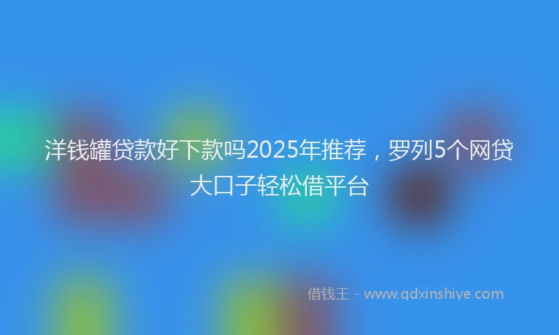 洋钱罐贷款好下款吗2025年推荐，罗列5个网贷大口子轻松借平台