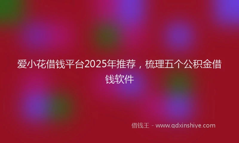 爱小花借钱平台2025年推荐，梳理五个公积金借钱软件
