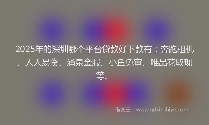 2025年的深圳哪个平台贷款好下款有：奔跑租机、人人易贷、涌泉金服、小鱼免审、唯品花取现等。