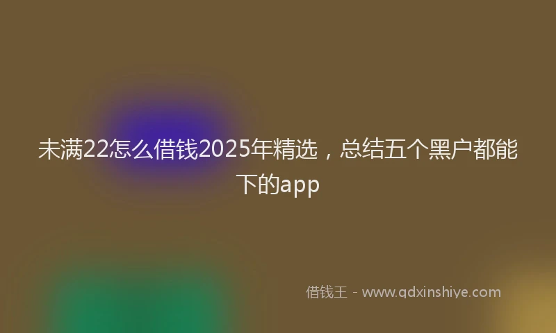 未满22怎么借钱2025年精选，总结五个黑户都能下的app