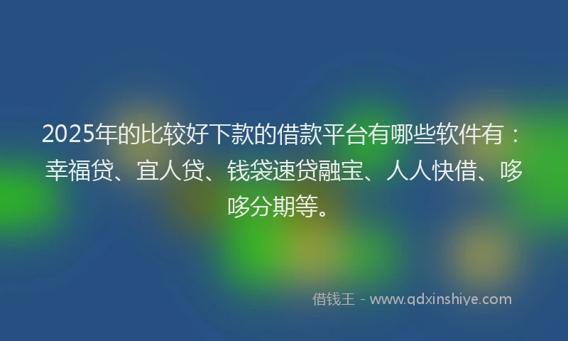 2025年的比较好下款的借款平台有哪些软件有：幸福贷、宜人贷、钱袋速贷融宝、人人快借、哆哆分期等。