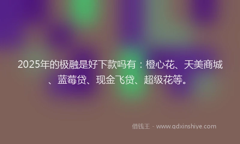 2025年的极融是好下款吗有：橙心花、天美商城、蓝莓贷、现金飞贷、超级花等。