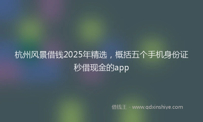 杭州风景借钱2025年精选，概括五个手机身份证秒借现金的app