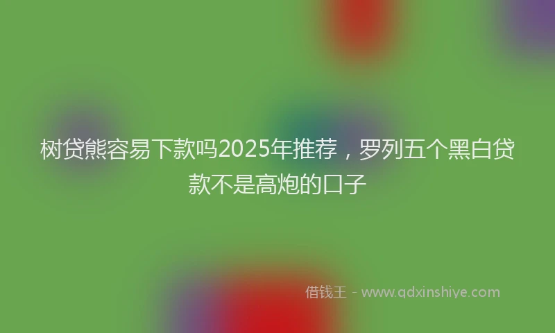 树贷熊容易下款吗2025年推荐，罗列五个黑白贷款不是高炮的口子