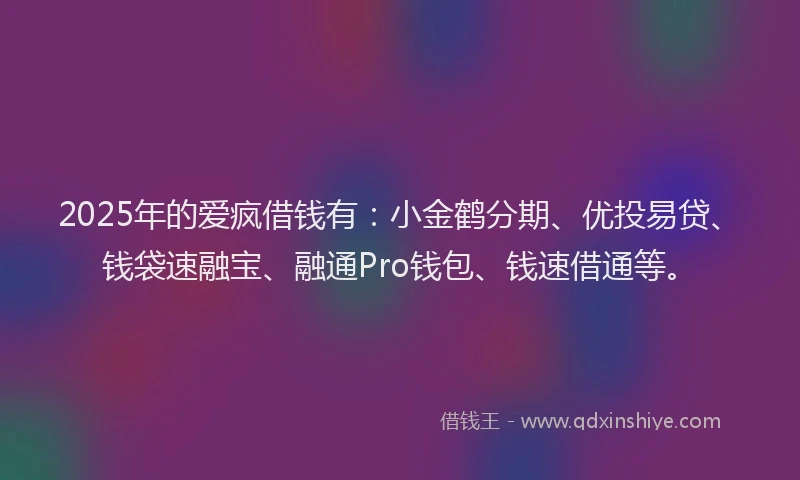 2025年的爱疯借钱有：小金鹤分期、优投易贷、钱袋速融宝、融通Pro钱包、钱速借通等。