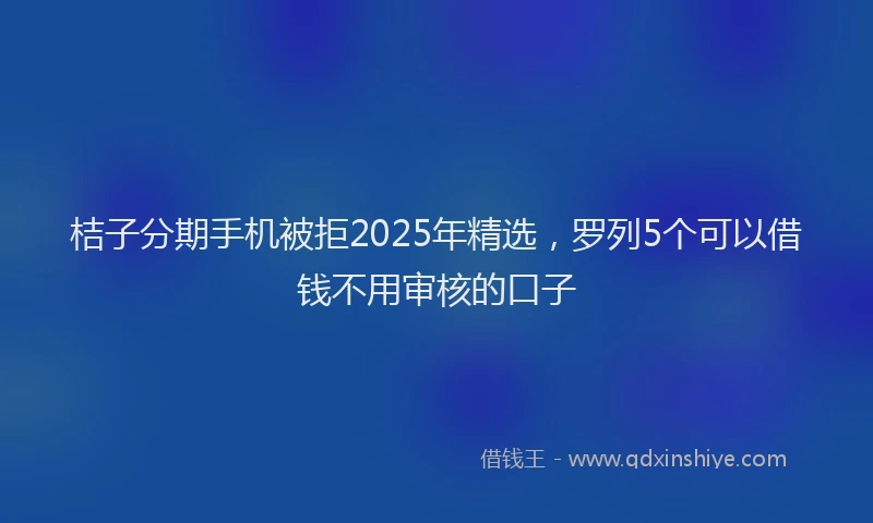 桔子分期手机被拒2025年精选，罗列5个可以借钱不用审核的口子