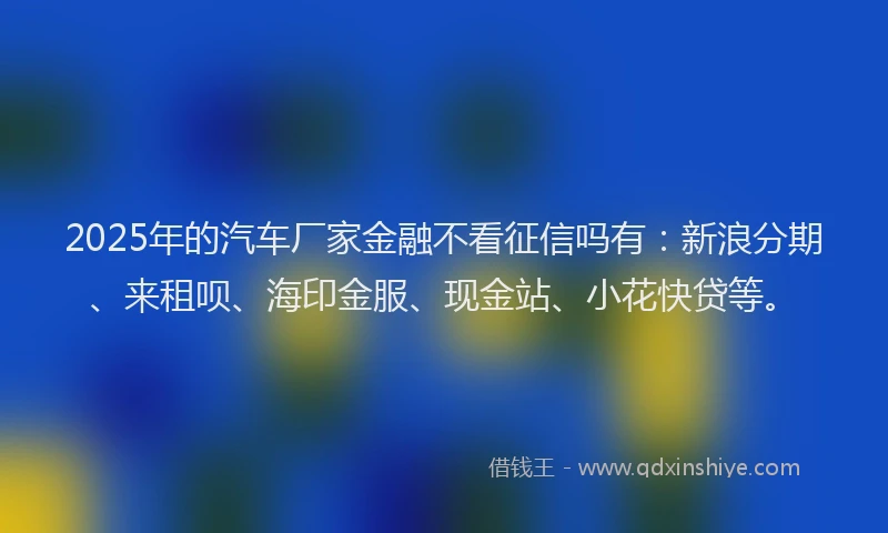 2025年的汽车厂家金融不看征信吗有：新浪分期、来租呗、海印金服、现金站、小花快贷等。