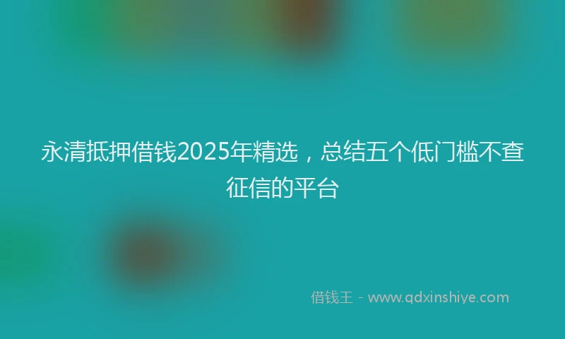 永清抵押借钱2025年精选，总结五个低门槛不查征信的平台