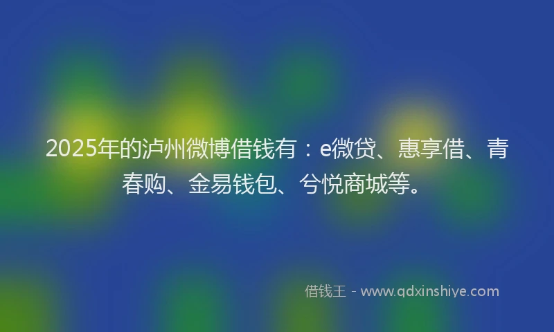 2025年的泸州微博借钱有：e微贷、惠享借、青春购、金易钱包、兮悦商城等。