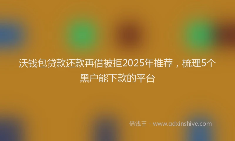 沃钱包贷款还款再借被拒2025年推荐，梳理5个黑户能下款的平台