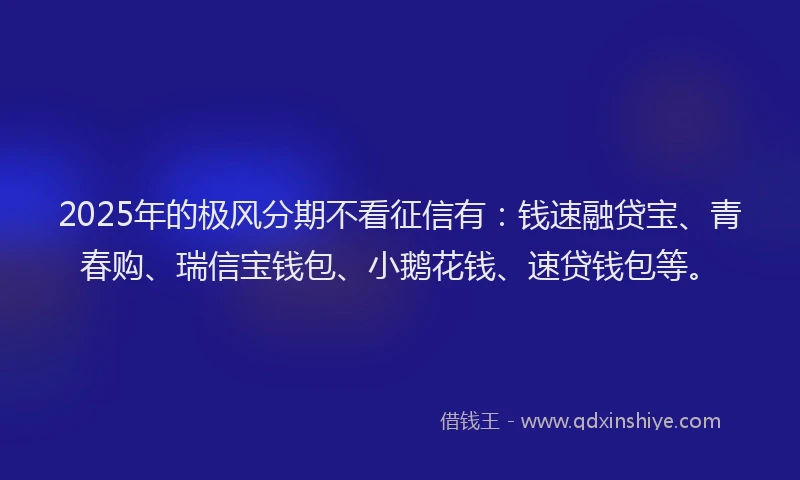 2025年的极风分期不看征信有：钱速融贷宝、青春购、瑞信宝钱包、小鹅花钱、速贷钱包等。