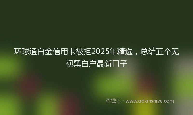 环球通白金信用卡被拒2025年精选，总结五个无视黑白户最新口子